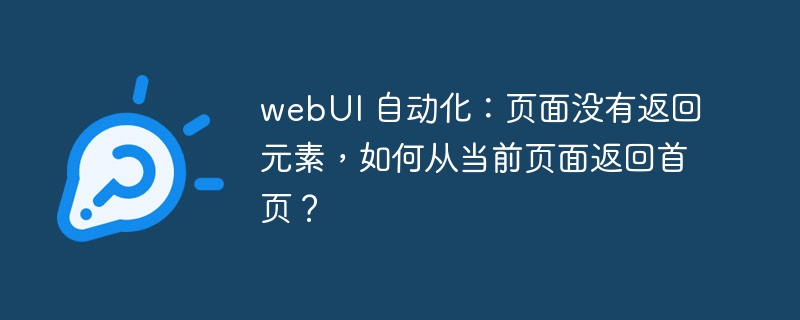 webUI 自动化:页面没有返回元素,如何从当前页面返回首页?