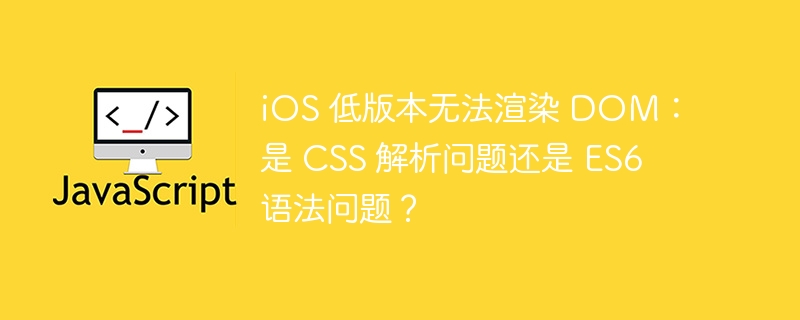iOS 低版本无法渲染 DOM:是 CSS 解析问题还是 ES6 语法问题?