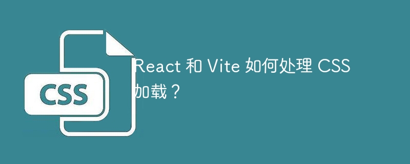 React 和 Vite 如何处理 CSS 加载?