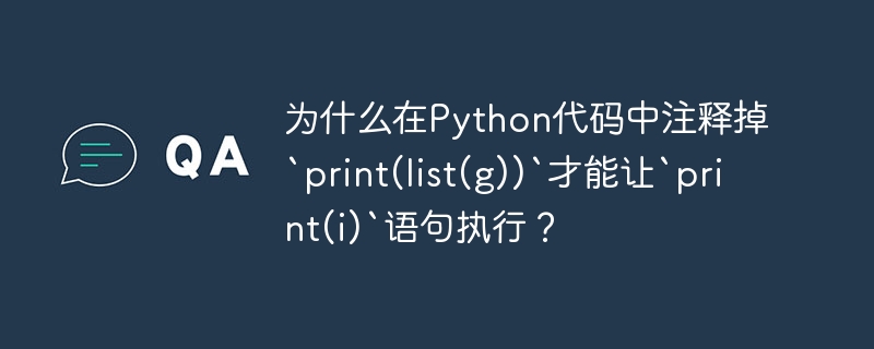 为什么在Python代码中注释掉`print(list(g))`才能让`print(i)`语句执行?
