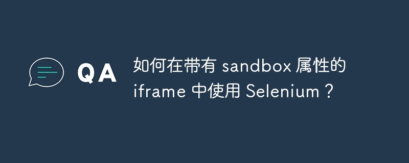如何在带有 sandbox 属性的 iframe 中使用 Selenium?