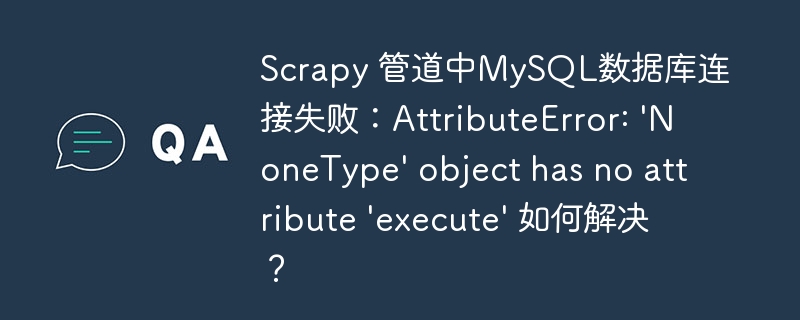 Scrapy 管道中MySQL数据库连接失败:AttributeError: 'NoneType' object has no attribute 'execute' 如何解决?
