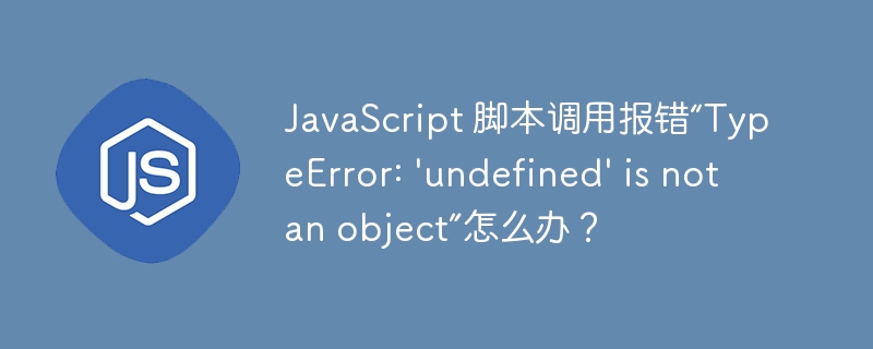 JavaScript 脚本调用报错“TypeError: 'undefined' is not an object”怎么办?