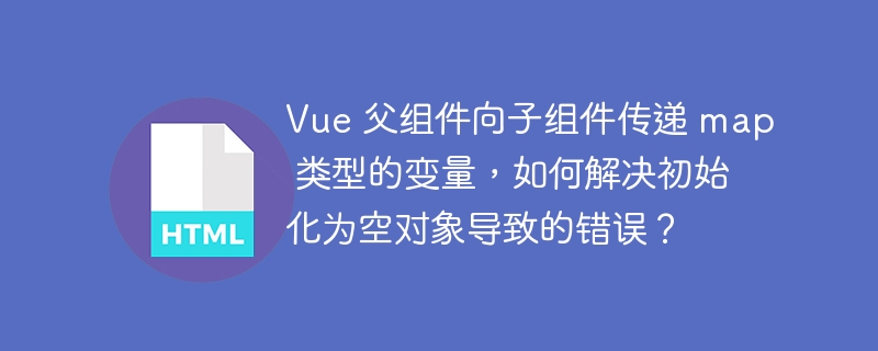 Vue 父组件向子组件传递 map 类型的变量,如何解决初始化为空对象导致的错误?