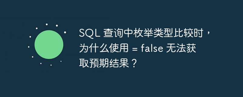 SQL 查询中枚举类型比较时,为什么使用 = false 无法获取预期结果?