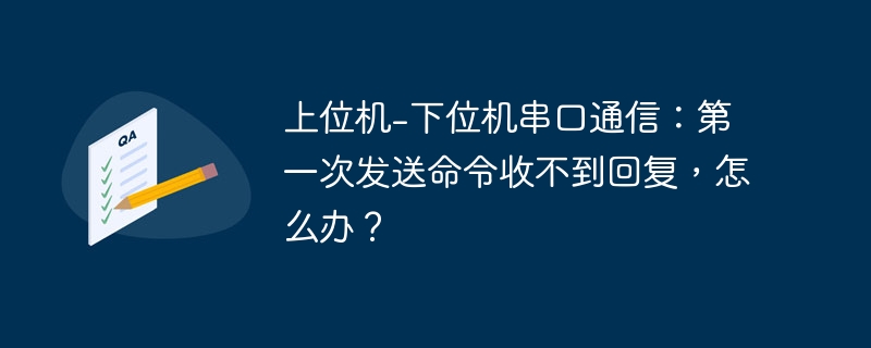 上位机-下位机串口通信：第一次发送命令收不到回复，怎么办？