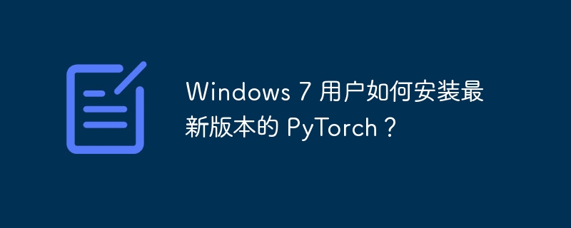 Windows 7 用户如何安装最新版本的 PyTorch?