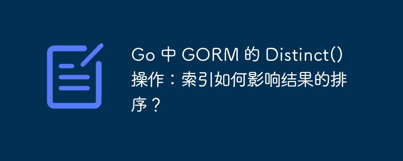 Go 中 GORM 的 Distinct() 操作:索引如何影响结果的排序?