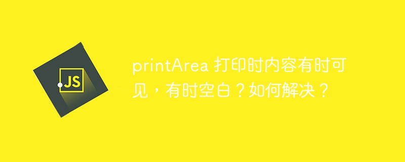 printArea 打印时内容有时可见,有时空白?如何解决?
