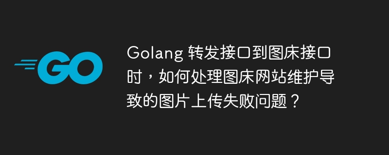 Golang 转发接口到图床接口时,如何处理图床网站维护导致的图片上传失败问题?