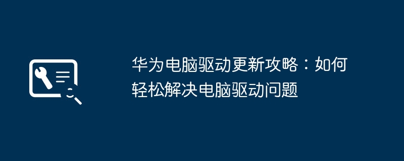 华为电脑驱动更新攻略:如何轻松解决电脑驱动问题