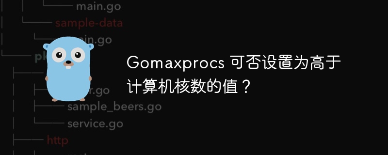 Gomaxprocs 可否设置为高于计算机核数的值?