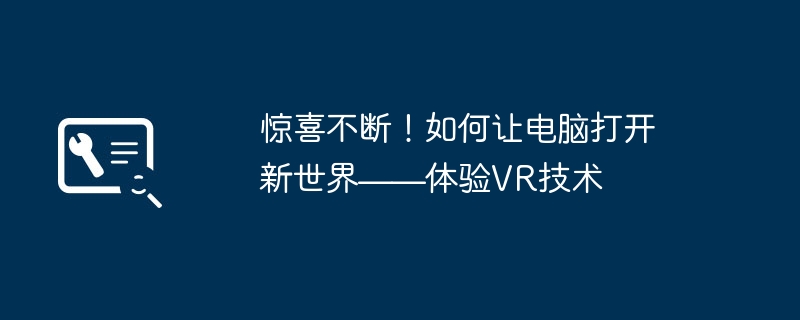 惊喜不断!如何让电脑打开新世界——体验VR技术