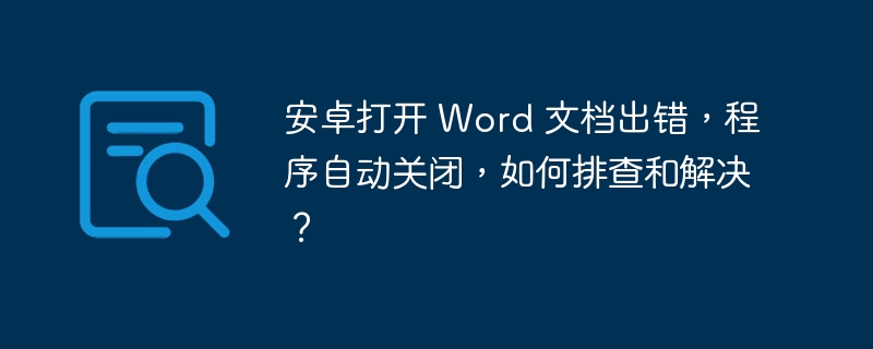 安卓打开 Word 文档出错,程序自动关闭,如何排查和解决?