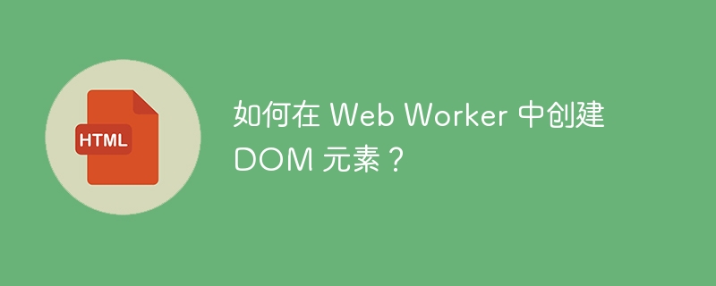 如何在 Web Worker 中创建 DOM 元素?