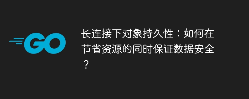 长连接下对象持久性:如何在节省资源的同时保证数据安全?