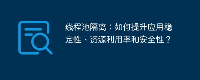 线程池隔离:如何提升应用稳定性、资源利用率和安全性?