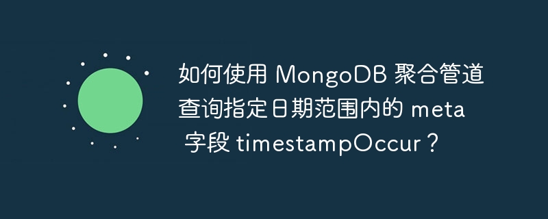 如何使用 MongoDB 聚合管道查询指定日期范围内的 meta 字段 timestampOccur？