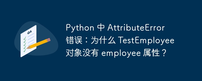 Python 中 AttributeError 错误:为什么 TestEmployee 对象没有 employee 属性?