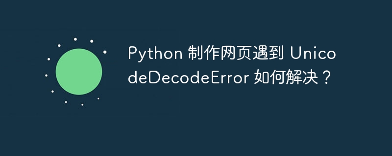 Python 制作网页遇到 UnicodeDecodeError 如何解决?