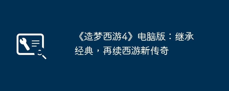 《造梦西游4》电脑版:继承经典,再续西游新传奇