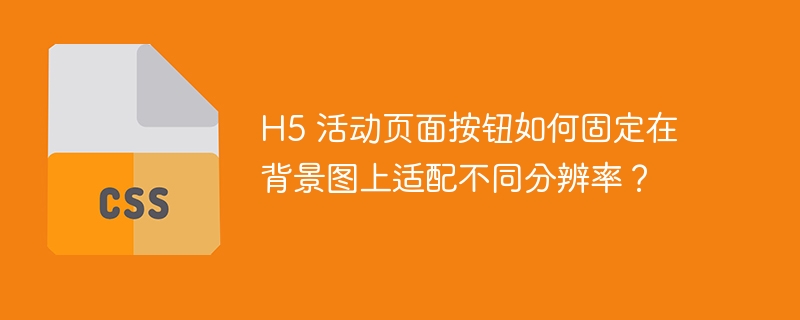 H5 活动页面按钮如何固定在背景图上适配不同分辨率?