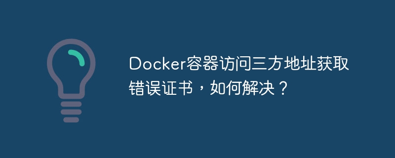 Docker容器访问三方地址获取错误证书,如何解决?