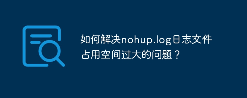 如何解决nohup.log日志文件占用空间过大的问题？