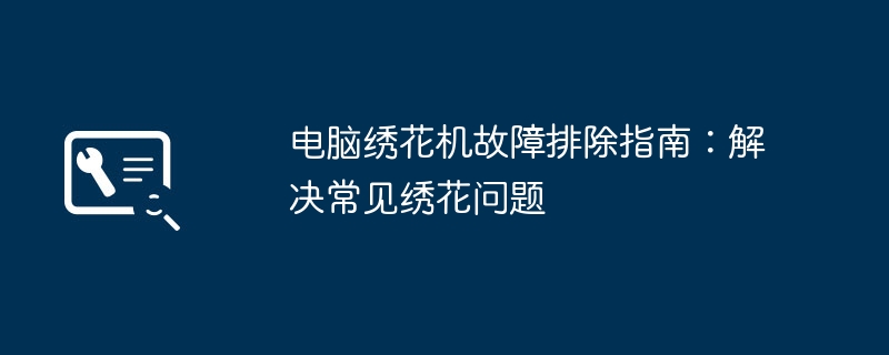 电脑绣花机故障排除指南:解决常见绣花问题