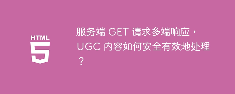 服务端 GET 请求多端响应, UGC 内容如何安全有效地处理?