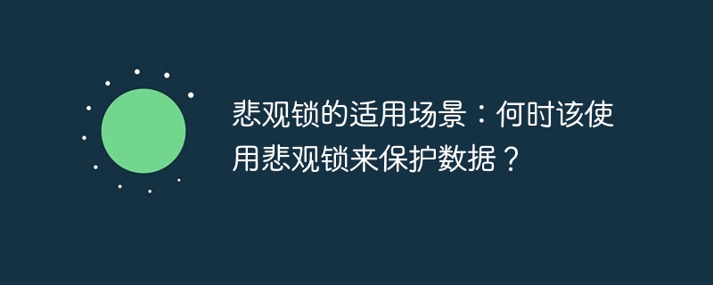 悲观锁的适用场景：何时该使用悲观锁来保护数据？