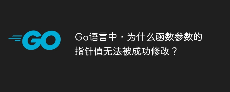 Go语言中,为什么函数参数的指针值无法被成功修改?