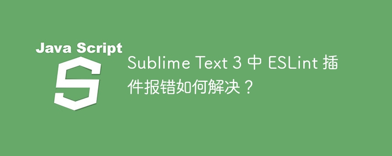 Sublime Text 3 中 ESLint 插件报错如何解决?