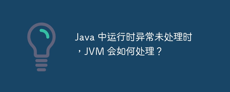 Java 中运行时异常未处理时,JVM 会如何处理?