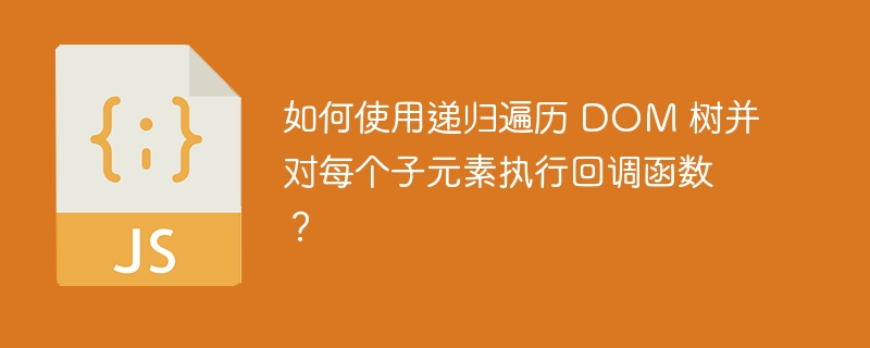 如何使用递归遍历 DOM 树并对每个子元素执行回调函数?