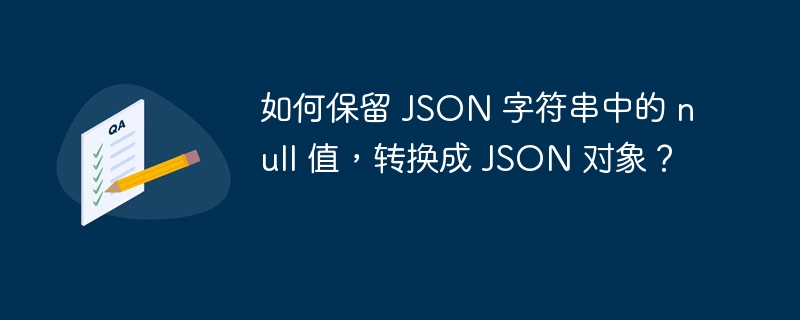 如何保留 JSON 字符串中的 null 值,转换成 JSON 对象?