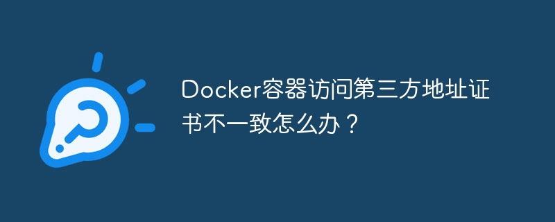 Docker容器访问第三方地址证书不一致怎么办？