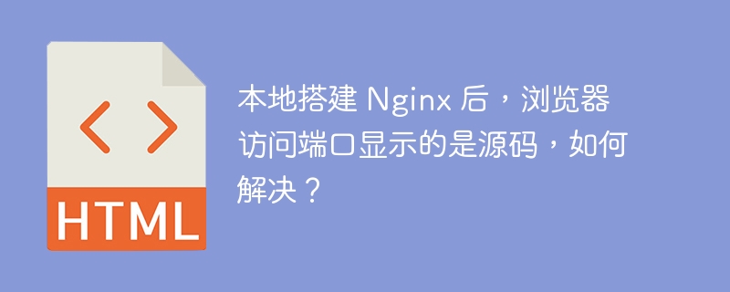 本地搭建 Nginx 后,浏览器访问端口显示的是源码,如何解决?