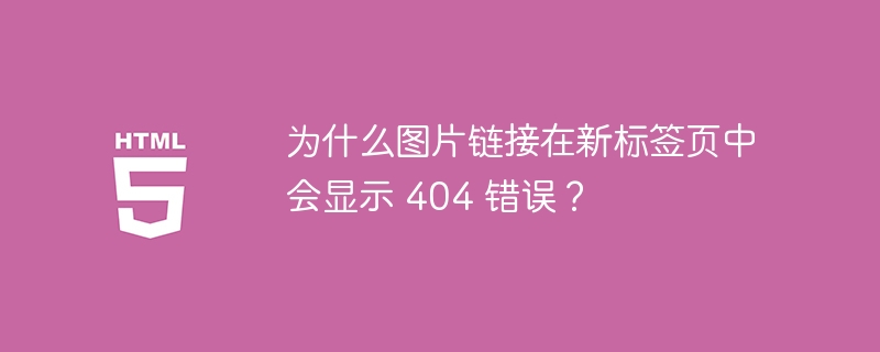 为什么图片链接在新标签页中会显示 404 错误？ 
