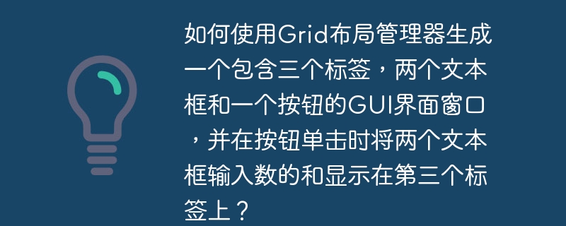 如何使用Grid布局管理器生成一个包含三个标签,两个文本框和一个按钮的GUI界面窗口,并在按钮单击时将两个文本框输入数的和显示在第三个标签上?