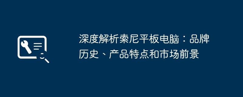 深度解析索尼平板电脑:品牌历史、产品特点和市场前景