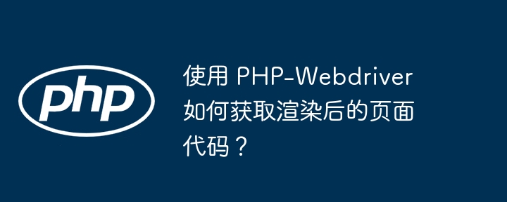 使用 PHP-Webdriver 如何获取渲染后的页面代码?