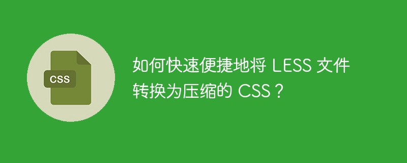 如何快速便捷地将 LESS 文件转换为压缩的 CSS?