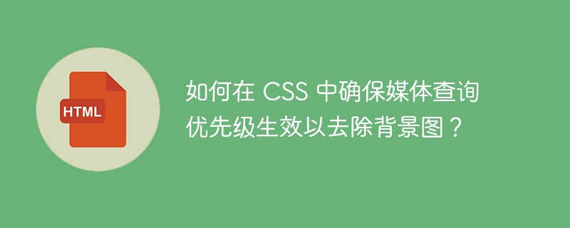 如何在 CSS 中确保媒体查询优先级生效以去除背景图?