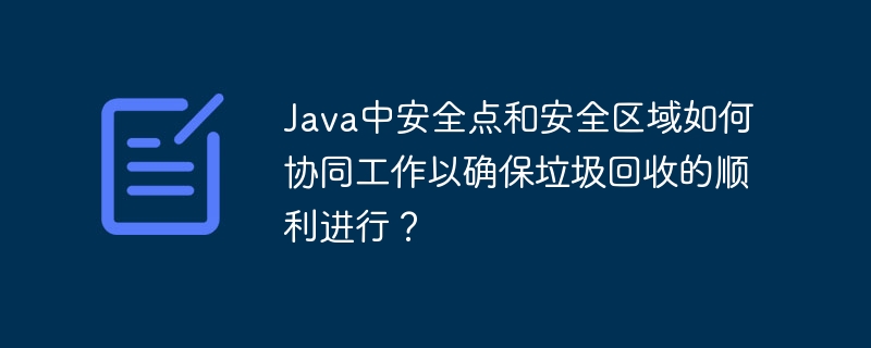 Java中安全点和安全区域如何协同工作以确保垃圾回收的顺利进行?