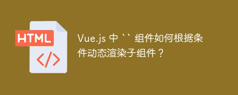 Vue.js 中 `` 组件如何根据条件动态渲染子组件?