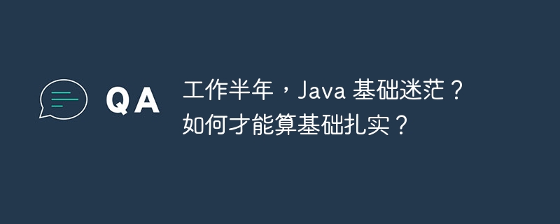 工作半年,Java 基础迷茫?如何才能算基础扎实?
