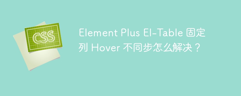 Element Plus El-Table 固定列 Hover 不同步怎么解决?