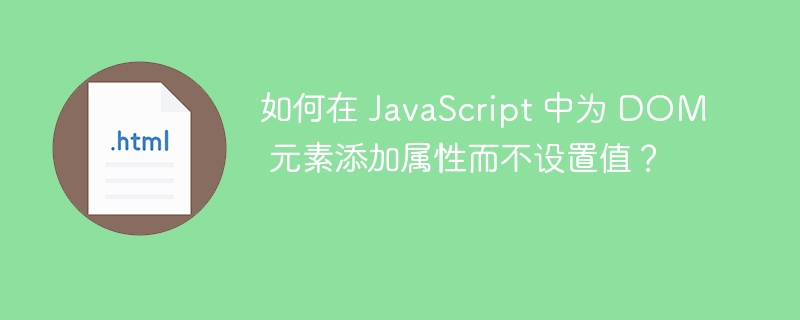 如何在 JavaScript 中为 DOM 元素添加属性而不设置值?