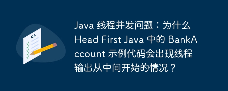 Java 线程并发问题:为什么 Head First Java 中的 BankAccount 示例代码会出现线程输出从中间开始的情况?